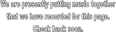 We are presently putting music together
that we have recorded for this page.
Check back soon.
 